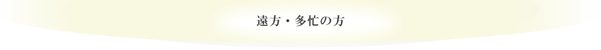 遠方・多忙の方